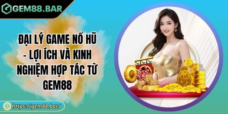 Đại Lý Game Nổ Hũ - Lợi Ích Và Kinh Nghiệm Hợp Tác Từ GEM88 4 đại lý game nổ hũ
